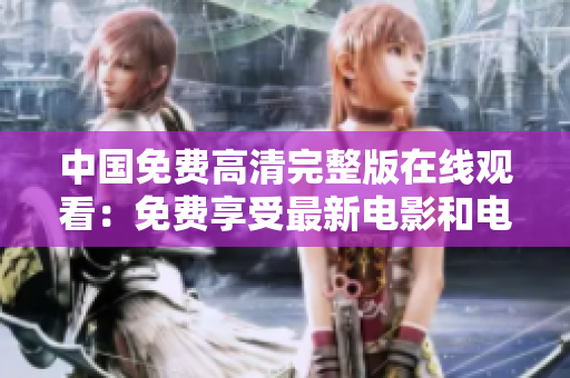 中國(guó)免費(fèi)高清完整版在線觀看：免費(fèi)享受最新電影和電視劇