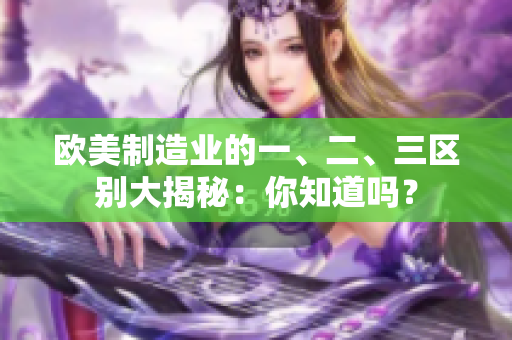 歐美制造業(yè)的一、二、三區(qū)別大揭秘：你知道嗎？
