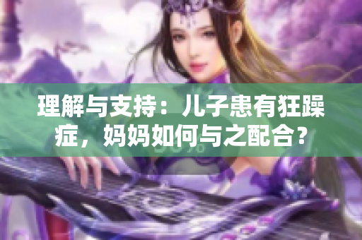 理解與支持：兒子患有狂躁癥，媽媽如何與之配合？
