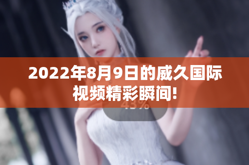 2022年8月9日的威久國(guó)際視頻精彩瞬間!