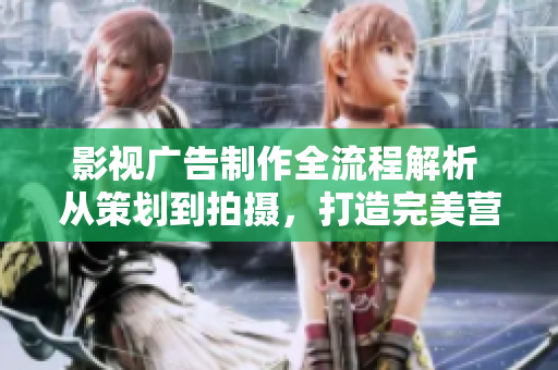 影視廣告制作全流程解析 從策劃到拍攝，打造完美營(yíng)銷視覺(jué)