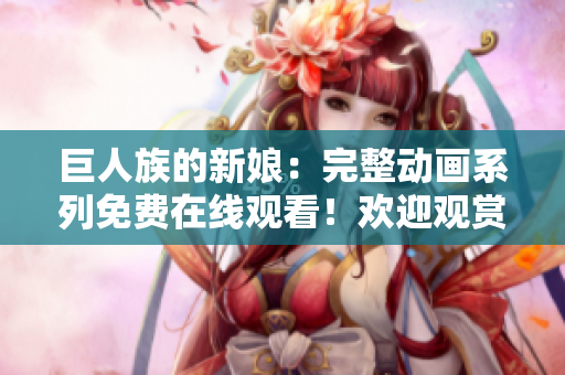 巨人族的新娘：完整動畫系列免費在線觀看！歡迎觀賞所有集數(shù)！