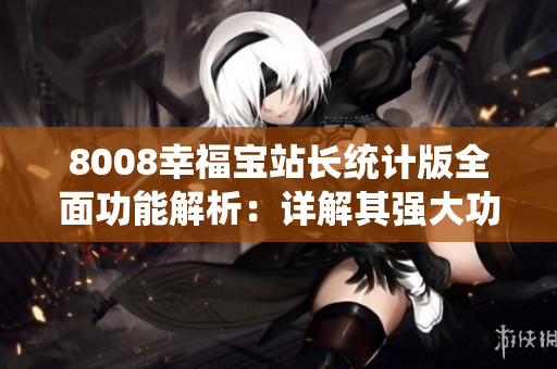 8008幸福寶站長統(tǒng)計(jì)版全面功能解析：詳解其強(qiáng)大功能及應(yīng)用指南