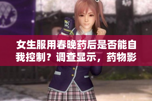 女生服用春晚藥后是否能自我控制？調(diào)查顯示，藥物影響與個體因素有關(guān)。