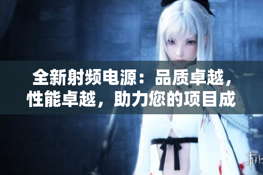全新射頻電源：品質(zhì)卓越，性能卓越，助力您的項(xiàng)目成功推進(jìn)