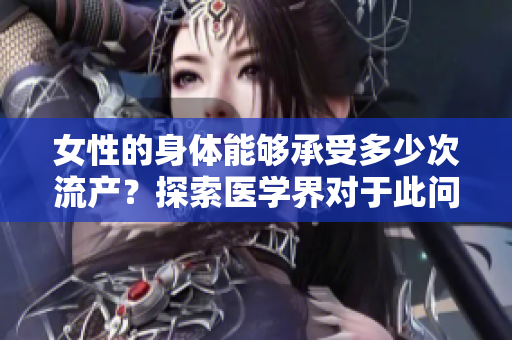女性的身體能夠承受多少次流產(chǎn)？探索醫(yī)學(xué)界對于此問題的見解