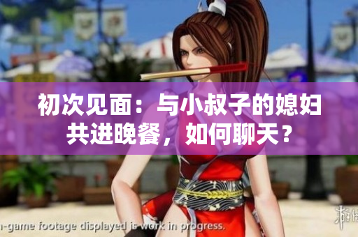 初次見面：與小叔子的媳婦共進晚餐，如何聊天？
