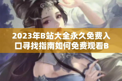 2023年B站大全永久免費入口尋找指南如何免費觀看B站所有視頻