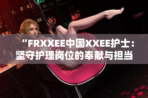 “FRXXEE中國XXEE護(hù)士：堅(jiān)守護(hù)理崗位的奉獻(xiàn)與擔(dān)當(dāng)”