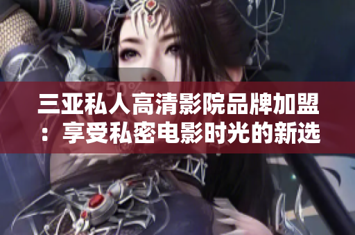 三亞私人高清影院品牌加盟：享受私密電影時光的新選擇