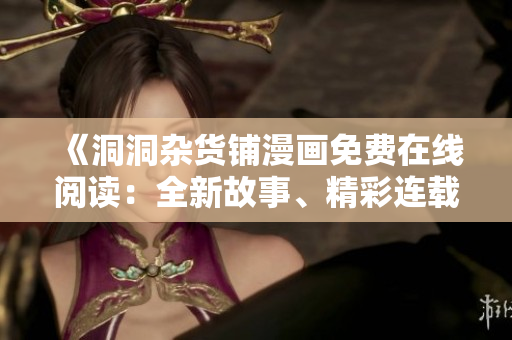 《洞洞雜貨鋪漫畫免費(fèi)在線閱讀：全新故事、精彩連載、驚喜不斷！》