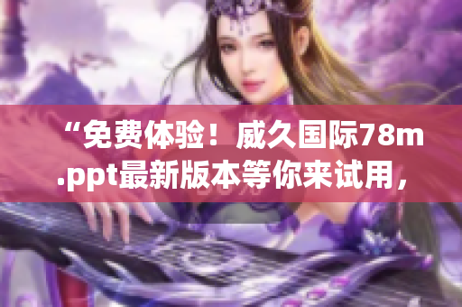 “免費體驗！威久國際78m.ppt最新版本等你來試用，盡享強大功能！”