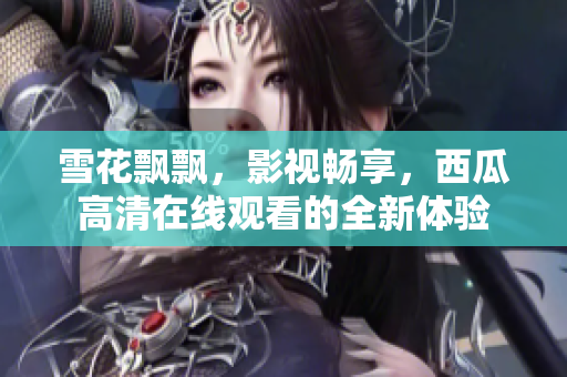雪花飄飄，影視暢享，西瓜高清在線觀看的全新體驗