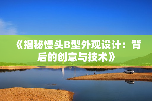 《揭秘饅頭B型外觀設(shè)計：背后的創(chuàng)意與技術(shù)》