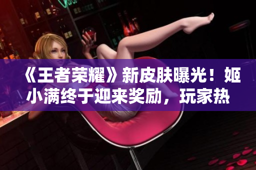 《王者榮耀》新皮膚曝光！姬小滿終于迎來獎(jiǎng)勵(lì)，玩家熱議新形象