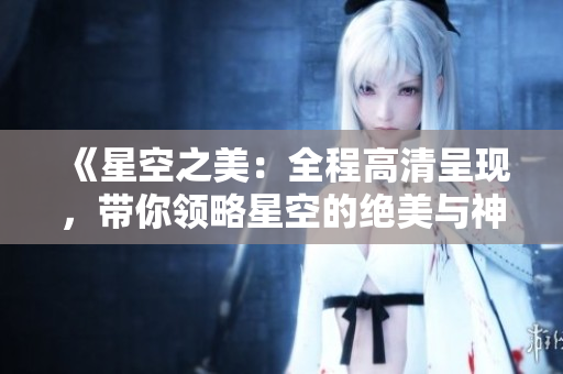 《星空之美：全程高清呈現(xiàn)，帶你領(lǐng)略星空的絕美與神秘》