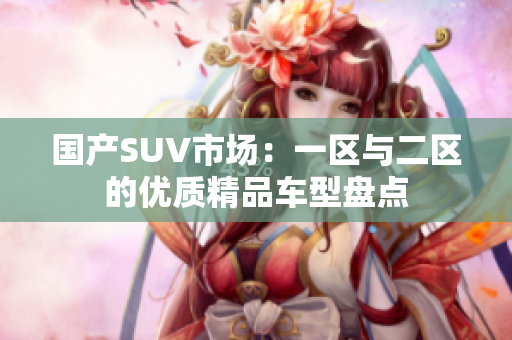 國產(chǎn)SUV市場：一區(qū)與二區(qū)的優(yōu)質(zhì)精品車型盤點