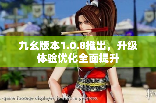 九幺版本1.0.8推出，升級體驗優(yōu)化全面提升