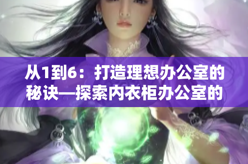 從1到6：打造理想辦公室的秘訣—探索內(nèi)衣柜辦公室的魅力