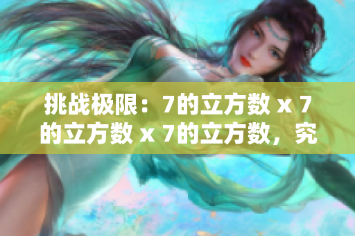 挑戰(zhàn)極限：7的立方數(shù) x 7的立方數(shù) x 7的立方數(shù)，究竟何等驚人？