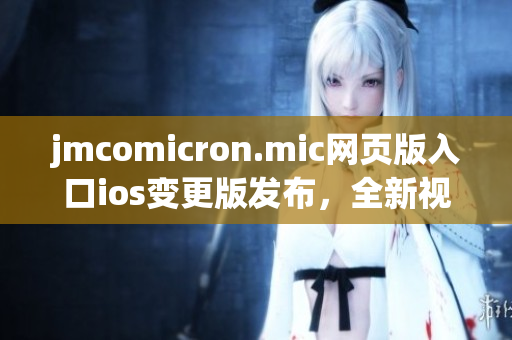 jmcomicron.mic網(wǎng)頁版入口ios變更版發(fā)布，全新視覺體驗(yàn)與更多福利等你來！