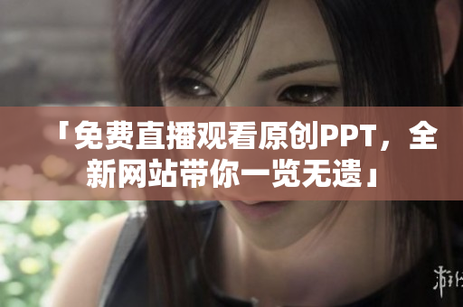 「免費直播觀看原創(chuàng)PPT，全新網(wǎng)站帶你一覽無遺」