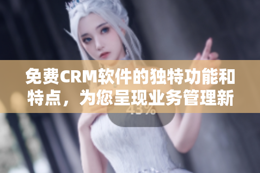 免費CRM軟件的獨特功能和特點，為您呈現(xiàn)業(yè)務管理新視角