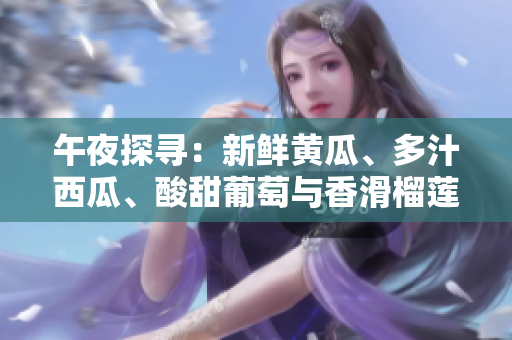 午夜探尋：新鮮黃瓜、多汁西瓜、酸甜葡萄與香滑榴蓮，探秘線上鮮果之旅