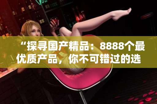 “探尋國產精品：8888個最優(yōu)質產品，你不可錯過的選擇！”