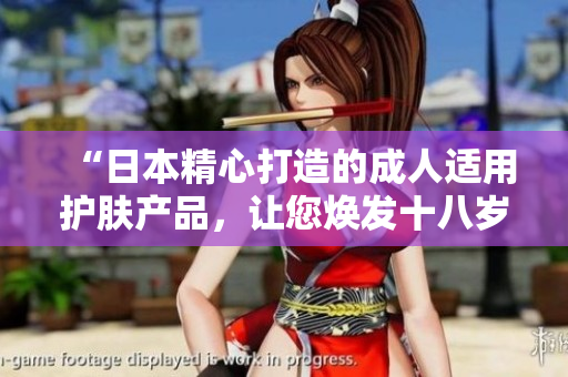 “日本精心打造的成人適用護(hù)膚產(chǎn)品，讓您煥發(fā)十八歲以上的肌膚光彩”