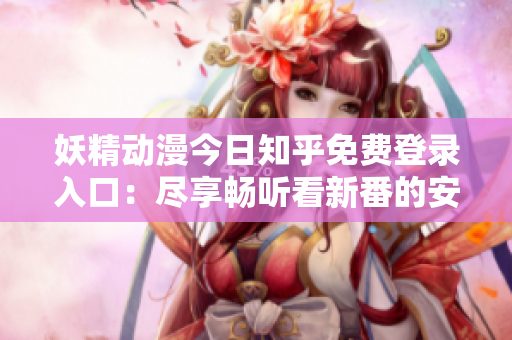 妖精動漫今日知乎免費登錄入口：盡享暢聽看新番的安全方法