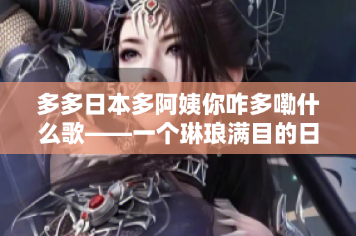 多多日本多阿姨你咋多嘞什么歌——一個(gè)琳瑯滿(mǎn)目的日本流行歌曲盛宴