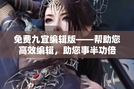 免費(fèi)九宜編輯版——幫助您高效編輯，助您事半功倍