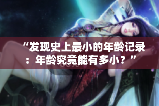 “發(fā)現(xiàn)史上最小的年齡記錄：年齡究竟能有多小？”