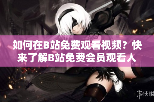 如何在B站免費(fèi)觀看視頻？快來了解B站免費(fèi)會員觀看人數(shù)的方法！