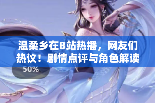 溫柔鄉(xiāng)在B站熱播，網(wǎng)友們熱議！劇情點(diǎn)評(píng)與角色解讀揭秘