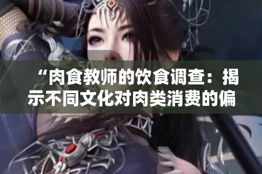 “肉食教師的飲食調(diào)查：揭示不同文化對肉類消費的偏好和趨勢”