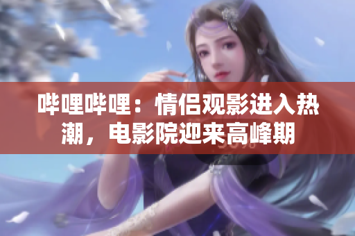 嗶哩嗶哩：情侶觀影進(jìn)入熱潮，電影院迎來(lái)高峰期