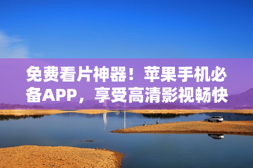 免費看片神器！蘋果手機必備APP，享受高清影視暢快體驗！