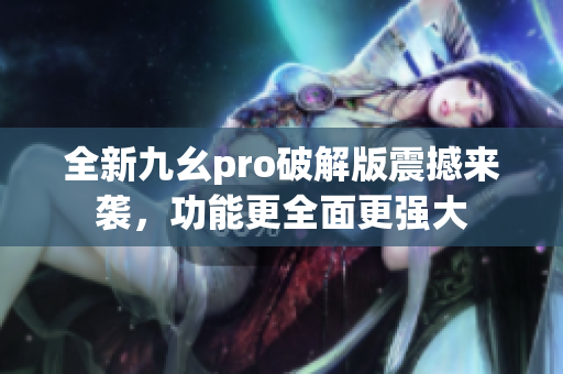 全新九幺pro破解版震撼來(lái)襲，功能更全面更強(qiáng)大