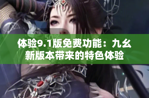 體驗(yàn)9.1版免費(fèi)功能：九幺新版本帶來(lái)的特色體驗(yàn)