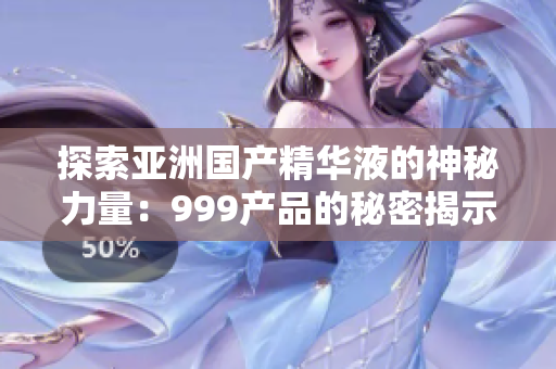 探索亞洲國產(chǎn)精華液的神秘力量：999產(chǎn)品的秘密揭示