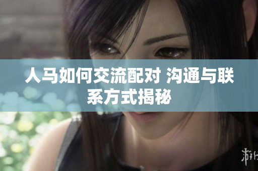 人馬如何交流配對 溝通與聯(lián)系方式揭秘