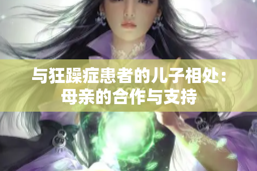 與狂躁癥患者的兒子相處：母親的合作與支持