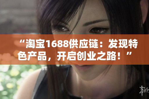 “淘寶1688供應(yīng)鏈：發(fā)現(xiàn)特色產(chǎn)品，開啟創(chuàng)業(yè)之路！”