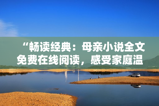 “暢讀經(jīng)典：母親小說全文免費(fèi)在線閱讀，感受家庭溫情與母愛情懷！”