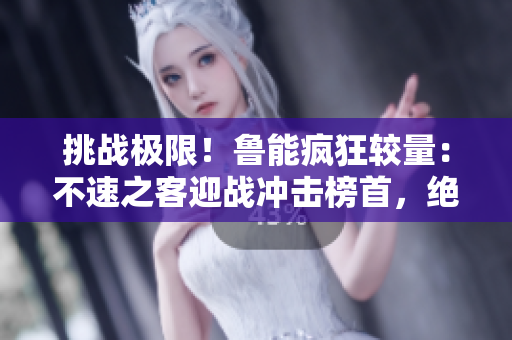 挑戰(zhàn)極限！魯能瘋狂較量：不速之客迎戰(zhàn)沖擊榜首，絕境逆襲實力終顯