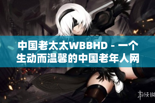 中國老太太WBBHD - 一個生動而溫馨的中國老年人網(wǎng)絡(luò)社區(qū)