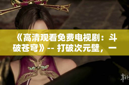 《高清觀看免費(fèi)電視?。憾菲粕n穹》-- 打破次元壁，一鍵暢享經(jīng)典正版劇集