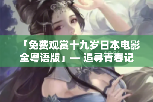 「免費觀賞十九歲日本電影全粵語版」— 追尋青春記憶，感受情感洗禮